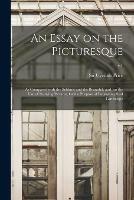 An Essay on the Picturesque: as Compared With the Sublime and the Beautiful; and, on the Use of Studying Pictures, for the Purpose of Improving Real Landscape; v.1