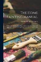 Libro in inglese The Home Painting Manual: a Complete Handbook on Home Painting and Decorating, Full Information About Paints and Varnishes and Their Application ... 