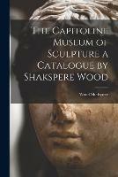The Capitoline Museum of Sculpture a Catalogue by Shakspere Wood
