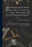 The Whitin Machine Works, Whitinsville, Mass. Builders of Cotton Machinery: Cards, Railway Heads, Drawing Frames, Spinning Frames, Spoolers, Wet and Dry Twisters, Reels, Long Chain Quilling Machines, Looms, Etc., Etc - cover