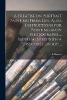 A Treatise on Portrait Painting From Life. Also, Instructions for Painting Upon Photographs ... Supplemented With a Discourse on Art .. - F Haynes - cover