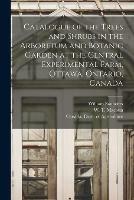 Catalogue of the Trees and Shrubs in the Arboretum and Botanic Garden at the Central Experimental Farm, Ottawa, Ontario, Canada [microform]