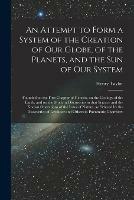 Libro in inglese An Attempt to Form a System of the Creation of Our Globe, of the Planets, and the Sun of Our System [microform]: Founded on the First Chapter of Genesis, on the Geology of the Earth, and on the Modern Discoveries in That Science and the Known... 