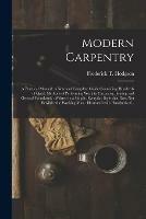 Modern Carpentry [microform]: a Practical Manual: a New and Complete Guide Containing Hundreds of Quick Methods of Performing Work in Carpentry, Joining and General Woodwork: Written in a Simple, Everyday Style That Does Not Bewilder the Working Man... - cover