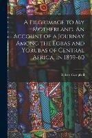 Libro in inglese A Pilgrimage to My Motherland. An Account of a Journay Among the Egbas and Yorubas of Central Africa, in 1859-60  - Robert Campbell