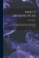 Insect Architecture: to Which Are Added Miscellanies on the Ravages, the Preservation for Purposes of Study and the Classification of Insects