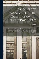 A Complete Manual for the Cultivation of the Strawberry: With a Description of the Best Varieties. Also, Notices of the Raspberry, Blackberry, Cranberry, Currant, Gooseberry, and Grape; With Directions for Their Cultivation, and Selection of the Best...