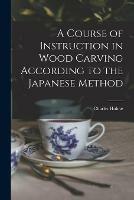 A Course of Instruction in Wood Carving According to the Japanese Method - Charles 1848-1923 Holme - cover