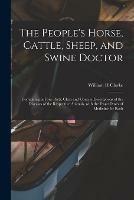 The People's Horse, Cattle, Sheep, and Swine Doctor: Containing in Four Parts, Clear and Concise Descriptions of the Diseases of the Respective Animals, With the Exact Doses of Medicine for Each