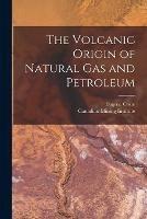 The Volcanic Origin of Natural Gas and Petroleum [microform]