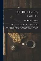 Libro in inglese The Builder's Guide: a Practical Manual for the Use of Builders, Clerks of Works, Professional Students, and Others, Engaged in Designing or Superintending the Construction of Buildings. Comprising a Description of Materials, and Other Details Of... 