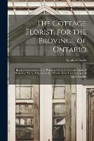 The Cottage Florist, for the Province of Ontario [microform]: Being a Compendious and Practical Guide to the Cultivation of Flowering Plants, Adapted to the Climate of the Late Province of Upper Canada