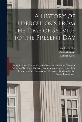 A History of Tuberculosis From the Time of Sylvius to the Present Day: Being in Part a Translation, With Notes and Additions, From the German of Dr. Arnold Spina: Containing Also an Account of the Researches and Discoveries of Dr. Robert Koch And... - Arnold Spina,Robert 1843-1910 Koch - cover