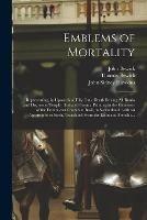 Emblems of Mortality: Representing, in Upwards of Fifty Cuts, Death Seizing All Ranks and Degrees of People: Imitated From a Painting in the Cemetery of the Dominican Church at Basil, in Switzerland: With an Apostrophe to Each, Translated From The...