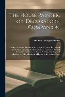 Libro in inglese The House Painter, or, Decorator's Companion: Being a Complete Treatise on the Origin of Colour, the Laws of Harmonious Colouring, the Manufacture of Pigments, Oils, and Varnishes: and the Art of House Painting, Graining, and Marbling: to Which Is...  - William Mullingar Higgins