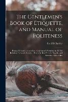 The Gentlemen's Book of Etiquette, and Manual of Politeness: Being a Complete Guide for a Gentleman's Conduct in All His Relations Towards Society ... From the Best French, English, and American Authorities