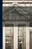 The Model Potato [microform]: an Exposition of the Proper Cultivation of the Potato, the Causes of Its Diseases, or rotting, the Remedy Therefor, Its Renewal, Preservation, Productiveness, and Cooking