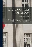 Libro in inglese Every Mother's Handbook: a Guide to the Management of Her Children From Birth, Through Infancy, and Childhood With Instructions for Preliminary Treatment of Accidents and Illnesses  - Henry Arthur Allbutt