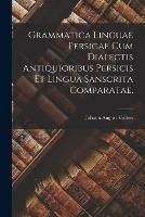 Grammatica Linguae Persicae Cum Dialectis Antiquioribus Persicis Et Lingua Sanscrita Comparatae.
