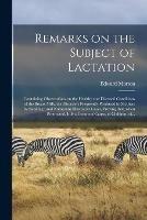 Remarks on the Subject of Lactation: Containing Observations on the Healthy and Diseased Conditions of the Breast-milk, the Disorders Frequently Produced in Mothers by Suckling: and Numerous Illustrative Cases, Proving That, When Protracted, It is A...