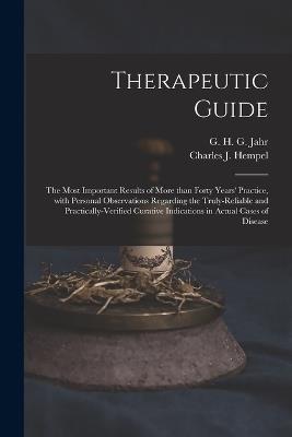 Therapeutic Guide: the Most Important Results of More Than Forty Years' Practice, With Personal Observations Regarding the Truly-reliable and Practically-verified Curative Indications in Actual Cases of Disease - cover