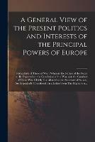 Libro in inglese A General View of the Present Politics and Interests of the Principal Powers of Europe [microform]: Particularly of Those at War: Wherein the Nature of the Peace to Be Expected on the Conclusion of the War, and the Conduct of Those Who Chiefly...  - Anonymous
