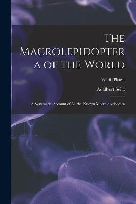 The Macrolepidoptera of the World: a Systematic Account of All the Known Macrolepidoptera; Vol.6 [Plates] - Adalbert 1860-1938 Seitz - cover