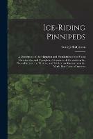 Ice-riding Pinnipeds [microform]: a Description of the Migration and Peculiarities of the Phoca Greenlandica and Cystophora Cristata, With Remarks on the Phoca Barbata, the Vitulina, and Trichechus Rosmarus on the North-east Coast of America