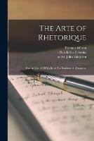 The Arte of Rhetorique: for the Use of All Soche as Are Studious of Eloquence