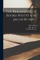 Libro inglese The Remainder of Books Written by Jacob Behme .. Jakob 1575-1624 Boehme , Cornelius Weissner