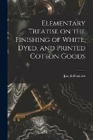 Elementary Treatise on the Finishing of White, Dyed, and Printed Cotton Goods