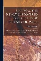 Cariboo, the Newly Discovered Gold Fields of British Columbia [microform]: Fully Described by a Returned Digger, Who Has Made His Own Fortune There, and Advises Others to Go and Do Likewise