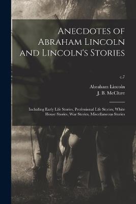 Anecdotes of Abraham Lincoln and Lincoln's Stories: Including Early Life Stories, Professional Life Stories, White House Stories, War Stories, Miscellaneous Stories; c.7 - Abraham 1809-1865 Lincoln - cover