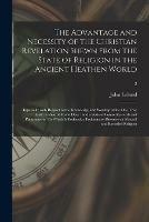 The Advantage and Necessity of the Christian Revelation Shewn From the State of Religion in the Ancient Heathen World; Especially With Respect to the Knowledge and Worship of the One True God: a Rule of Moral Duty: and a State of Future Rewards And...; 2