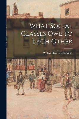 What Social Classes Owe to Each Other - William Graham Sumner - cover