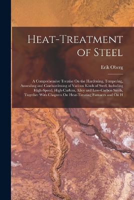 Heat-Treatment of Steel: A Comprehensive Treatise On the Hardening, Tempering, Annealing and Casehardening of Various Kinds of Steel, Including High-Speed, High-Carbon, Alloy and Low-Carbon Steels, Together With Chapters On Heat-Treating Furnaces and On H - Erik Oberg - cover