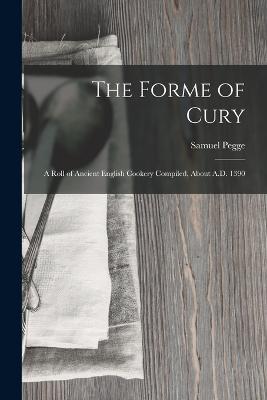 The Forme of Cury: A Roll of Ancient English Cookery Compiled, about A.D. 1390 - Samuel Pegge - cover