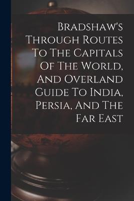 Bradshaw's Through Routes To The Capitals Of The World, And Overland Guide To India, Persia, And The Far East - Anonymous - cover