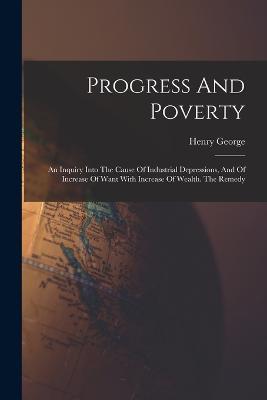 Progress And Poverty: An Inquiry Into The Cause Of Industrial Depressions, And Of Increase Of Want With Increase Of Wealth. The Remedy - Henry George - cover