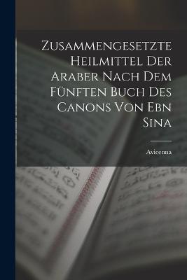 Zusammengesetzte Heilmittel Der Araber Nach Dem Funften Buch Des Canons Von Ebn Sina - Avicenna - cover