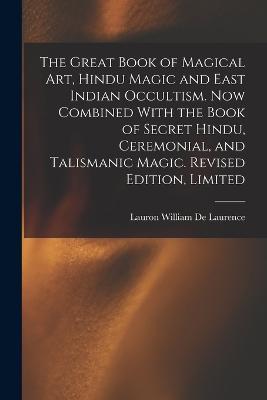 The Great Book of Magical Art, Hindu Magic and East Indian Occultism. Now Combined With the Book of Secret Hindu, Ceremonial, and Talismanic Magic. Revised Edition, Limited; Revised Edition, Limited - Lauron William De Laurence - cover