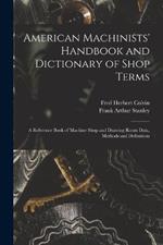 American Machinists' Handbook and Dictionary of Shop Terms: A Reference Book of Machine Shop and Drawing Room Data, Methods and Definitions