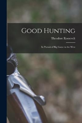 Good Hunting: In Pursuit of Big Game in the West - Roosevelt Theodore - cover