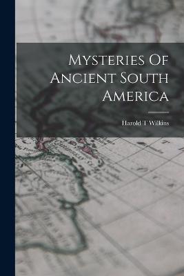 Mysteries Of Ancient South America - Harold T Wilkins - cover