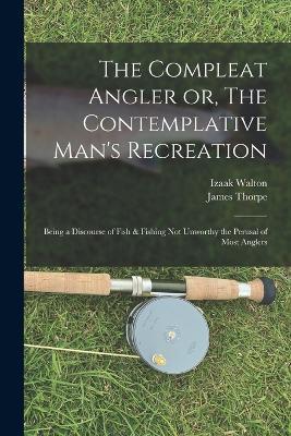 The Compleat Angler or, The Contemplative Man's Recreation: Being a Discourse of Fish & Fishing not Unworthy the Perusal of Most Anglers - Izaak Walton,James Thorpe - cover