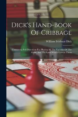 Dick's Hand-book Of Cribbage: Containing Full Directions For Playing All The Varieties Of The Game And The Laws Which Govern Them - William Brisbane Dick - cover