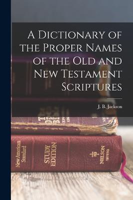 A Dictionary of the Proper Names of the Old and New Testament Scriptures - J B Jackson - cover