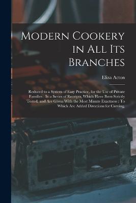 Modern Cookery in All Its Branches: Reduced to a System of Easy Practice, for the Use of Private Families: In a Series of Receipts, Which Have Been Strictly Tested, and Are Given With the Most Minute Exactness: To Which Are Added Directions for Carving, - Eliza Acton - cover