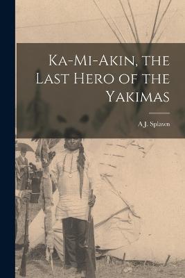 Ka-Mi-Akin, the Last Hero of the Yakimas - A J Splawn - cover