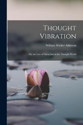Thought Vibration: Or, the Law of Attraction in the Thought World - William Walker Atkinson - cover